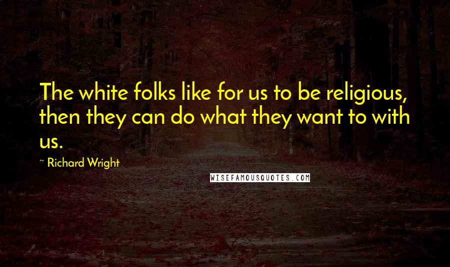 Richard Wright Quotes: The white folks like for us to be religious, then they can do what they want to with us.