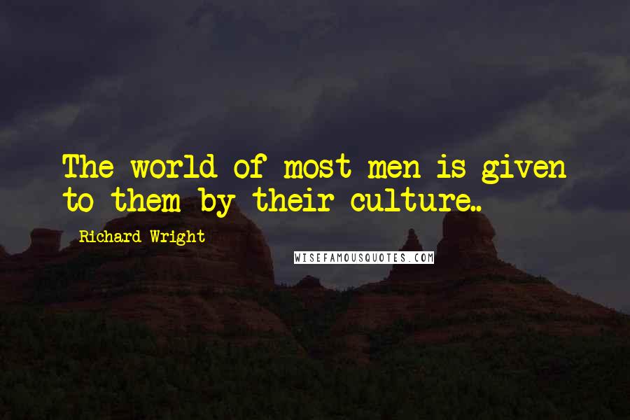Richard Wright Quotes: The world of most men is given to them by their culture..