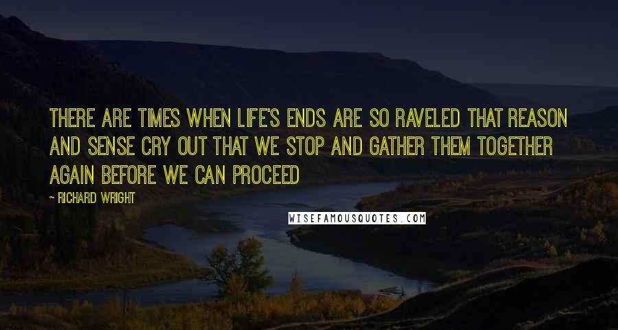 Richard Wright Quotes: There are times when life's ends are so raveled that reason and sense cry out that we stop and gather them together again before we can proceed