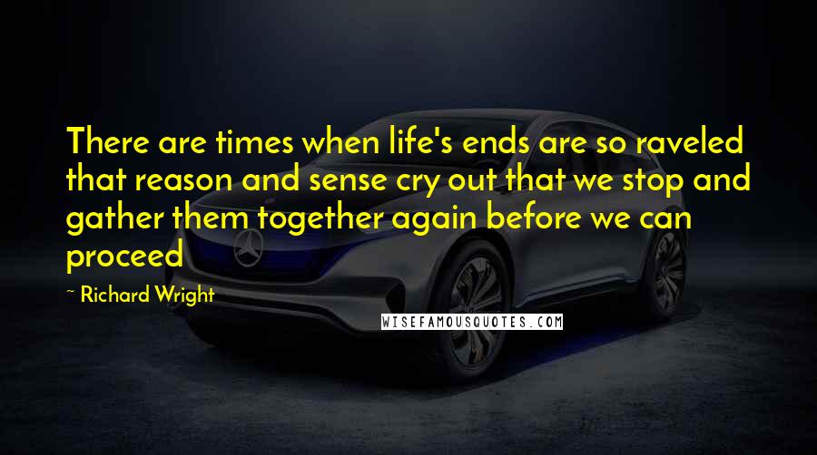 Richard Wright Quotes: There are times when life's ends are so raveled that reason and sense cry out that we stop and gather them together again before we can proceed