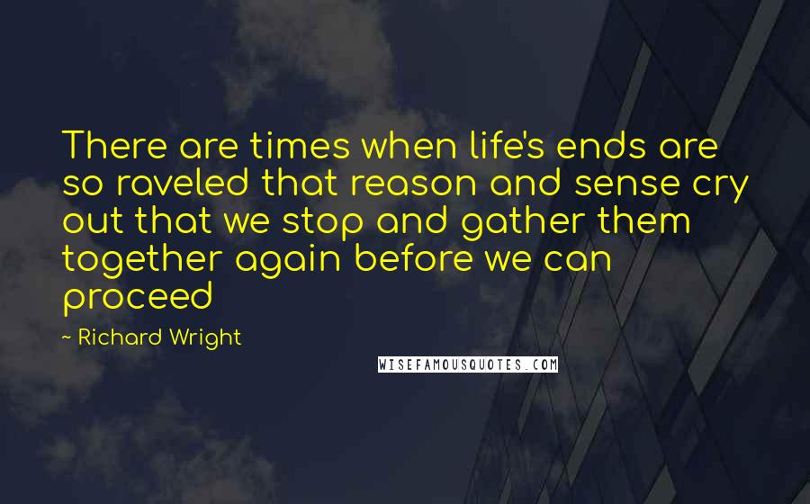 Richard Wright Quotes: There are times when life's ends are so raveled that reason and sense cry out that we stop and gather them together again before we can proceed