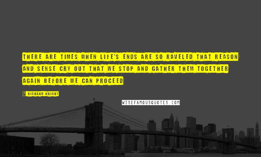 Richard Wright Quotes: There are times when life's ends are so raveled that reason and sense cry out that we stop and gather them together again before we can proceed