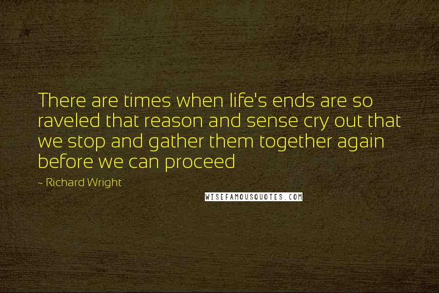 Richard Wright Quotes: There are times when life's ends are so raveled that reason and sense cry out that we stop and gather them together again before we can proceed