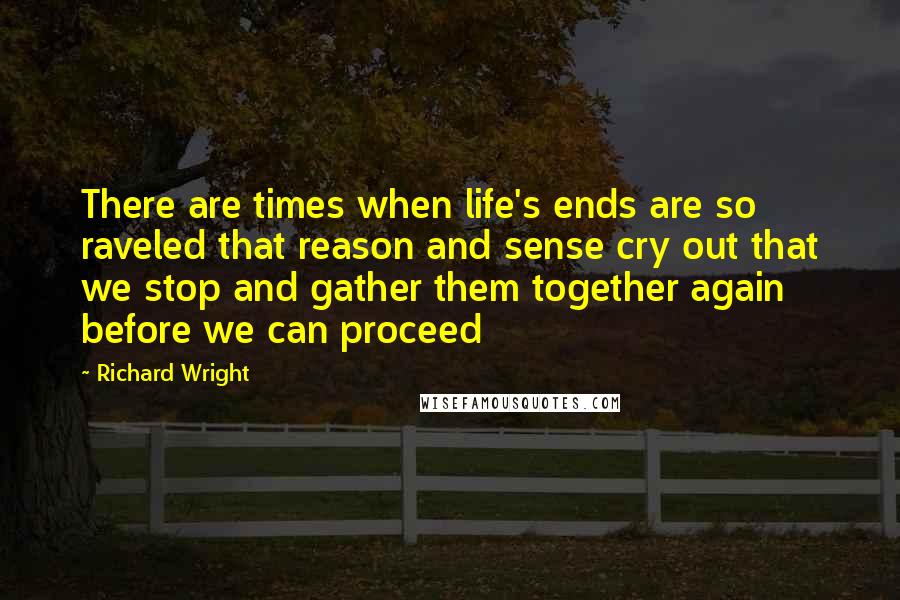 Richard Wright Quotes: There are times when life's ends are so raveled that reason and sense cry out that we stop and gather them together again before we can proceed