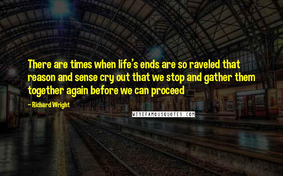 Richard Wright Quotes: There are times when life's ends are so raveled that reason and sense cry out that we stop and gather them together again before we can proceed