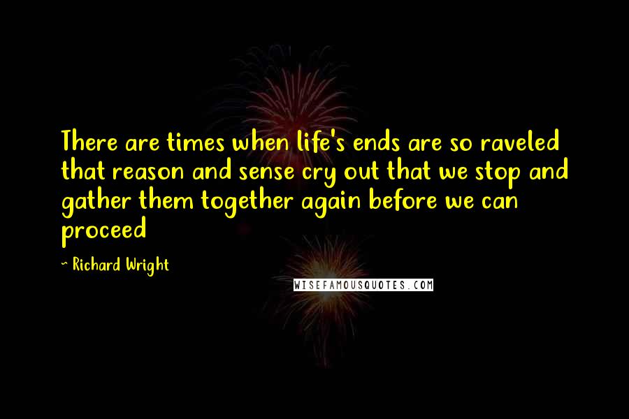 Richard Wright Quotes: There are times when life's ends are so raveled that reason and sense cry out that we stop and gather them together again before we can proceed