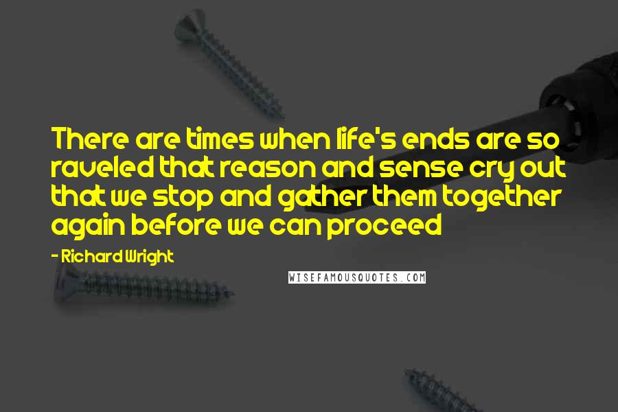 Richard Wright Quotes: There are times when life's ends are so raveled that reason and sense cry out that we stop and gather them together again before we can proceed