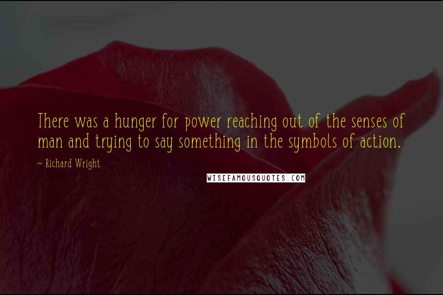 Richard Wright Quotes: There was a hunger for power reaching out of the senses of man and trying to say something in the symbols of action.