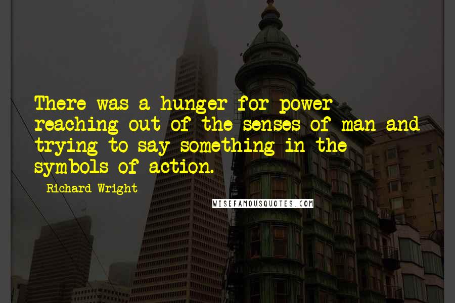 Richard Wright Quotes: There was a hunger for power reaching out of the senses of man and trying to say something in the symbols of action.
