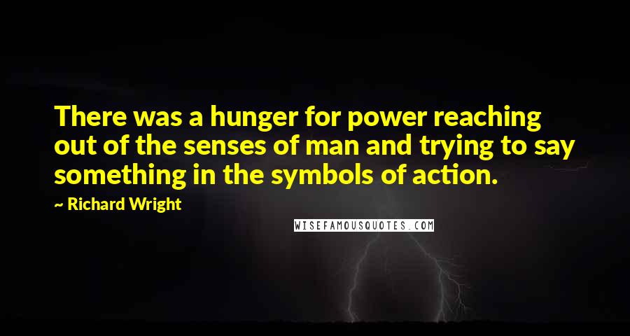 Richard Wright Quotes: There was a hunger for power reaching out of the senses of man and trying to say something in the symbols of action.