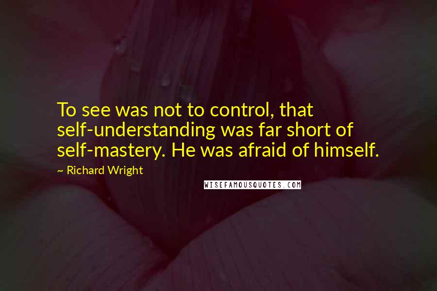 Richard Wright Quotes: To see was not to control, that self-understanding was far short of self-mastery. He was afraid of himself.