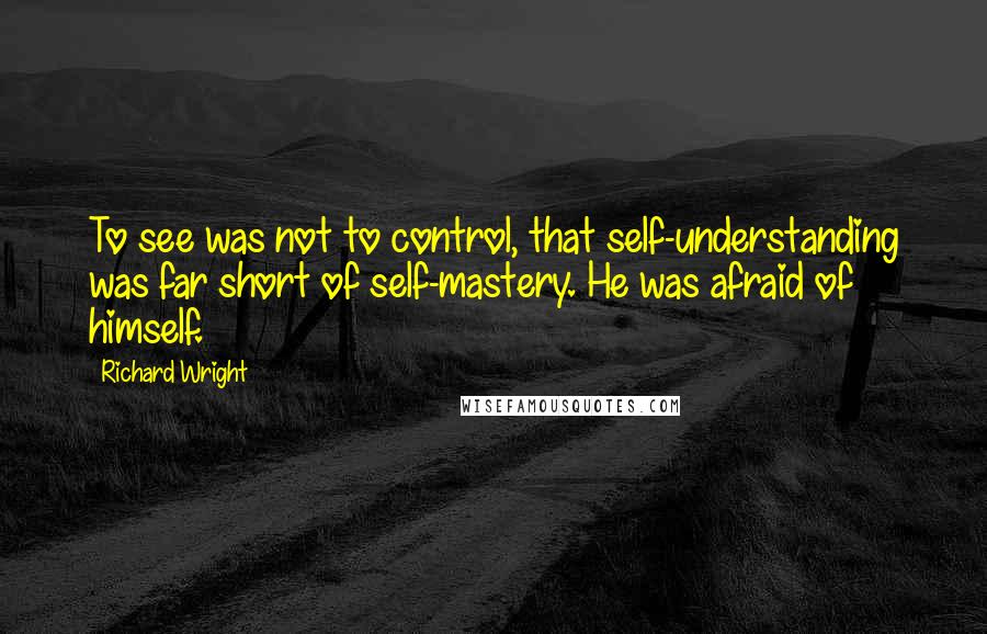 Richard Wright Quotes: To see was not to control, that self-understanding was far short of self-mastery. He was afraid of himself.