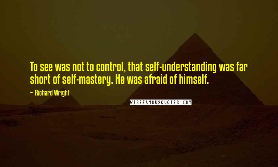 Richard Wright Quotes: To see was not to control, that self-understanding was far short of self-mastery. He was afraid of himself.