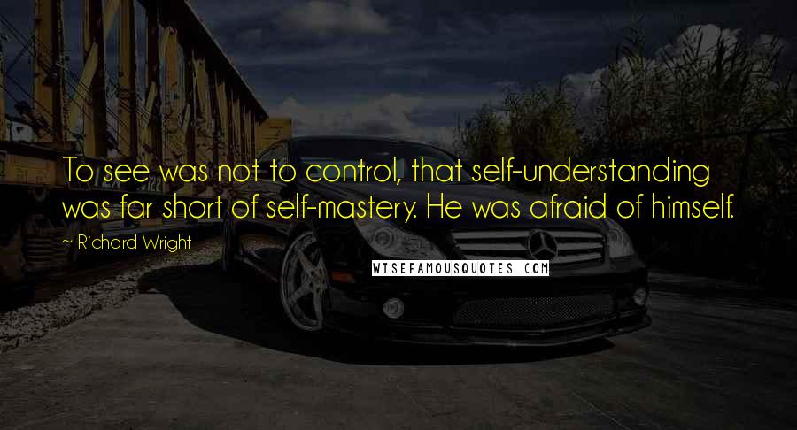 Richard Wright Quotes: To see was not to control, that self-understanding was far short of self-mastery. He was afraid of himself.
