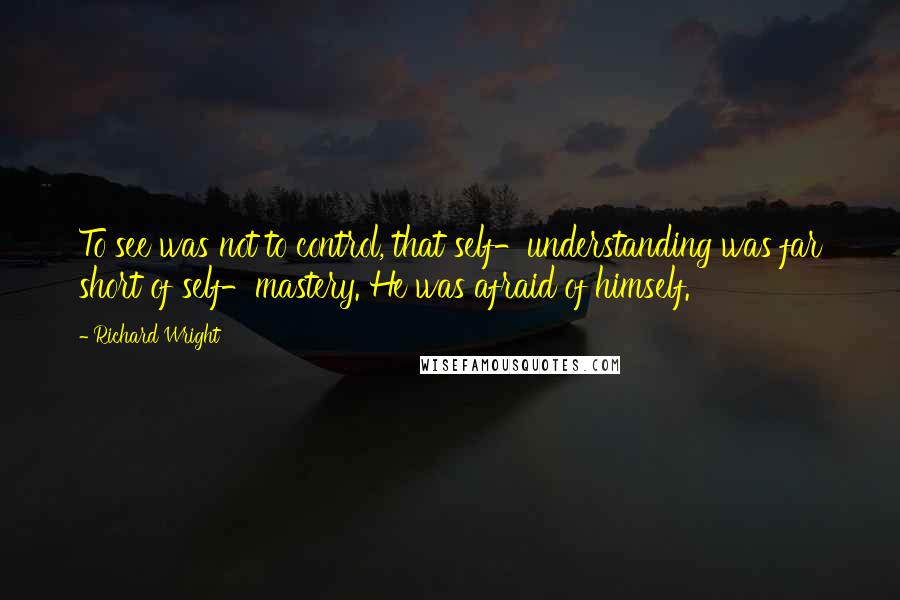 Richard Wright Quotes: To see was not to control, that self-understanding was far short of self-mastery. He was afraid of himself.