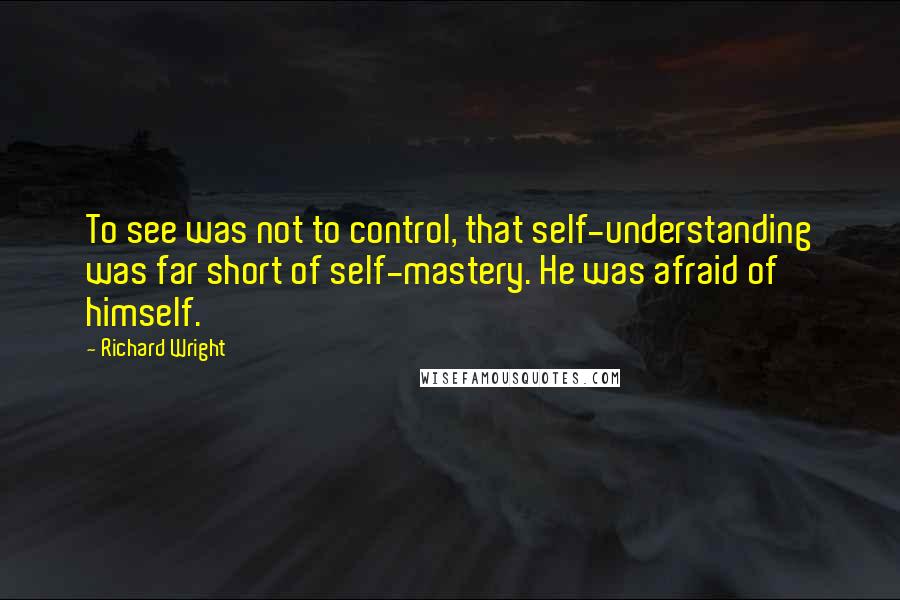Richard Wright Quotes: To see was not to control, that self-understanding was far short of self-mastery. He was afraid of himself.