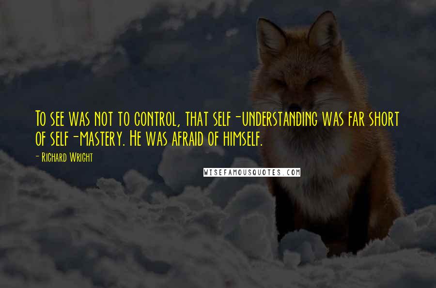 Richard Wright Quotes: To see was not to control, that self-understanding was far short of self-mastery. He was afraid of himself.