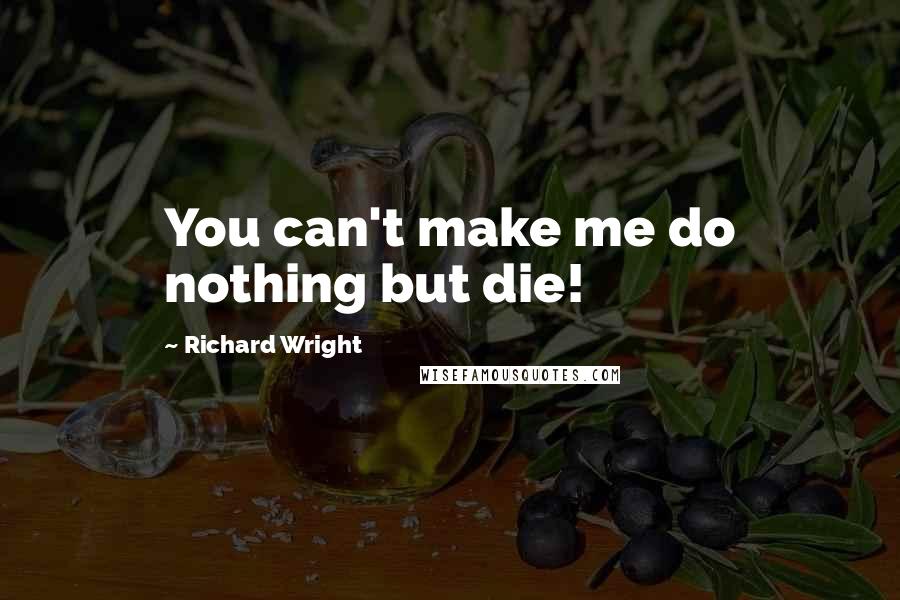 Richard Wright Quotes: You can't make me do nothing but die!