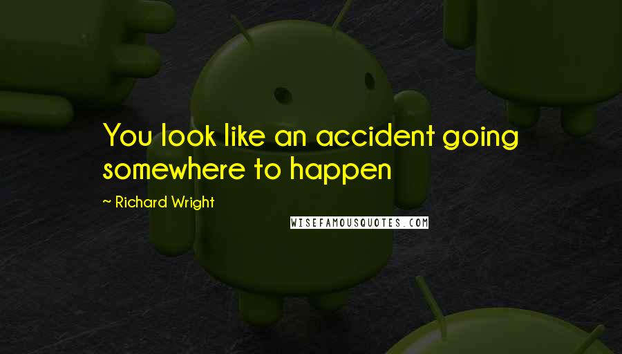 Richard Wright Quotes: You look like an accident going somewhere to happen