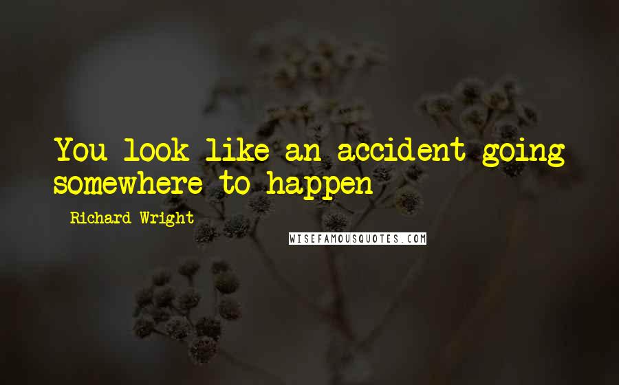 Richard Wright Quotes: You look like an accident going somewhere to happen