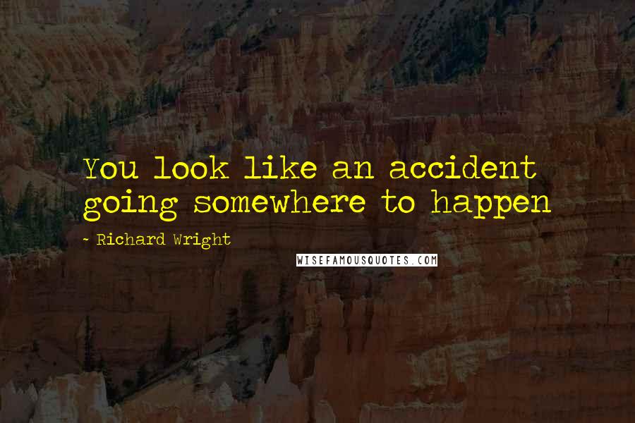 Richard Wright Quotes: You look like an accident going somewhere to happen