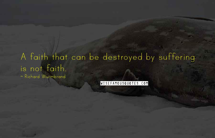 Richard Wurmbrand Quotes: A faith that can be destroyed by suffering is not faith.