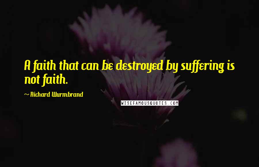 Richard Wurmbrand Quotes: A faith that can be destroyed by suffering is not faith.