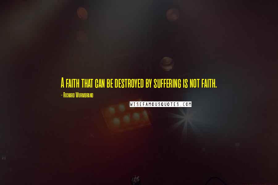 Richard Wurmbrand Quotes: A faith that can be destroyed by suffering is not faith.