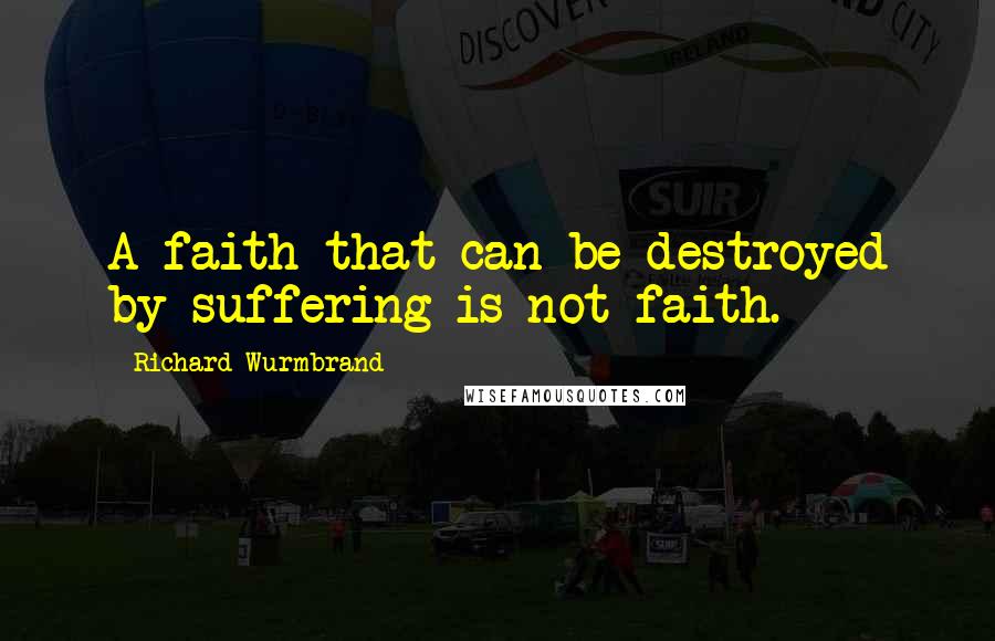 Richard Wurmbrand Quotes: A faith that can be destroyed by suffering is not faith.