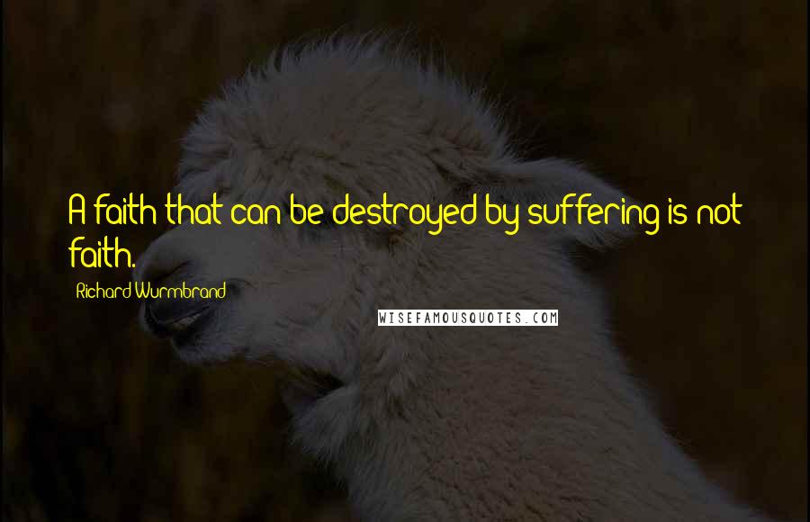 Richard Wurmbrand Quotes: A faith that can be destroyed by suffering is not faith.