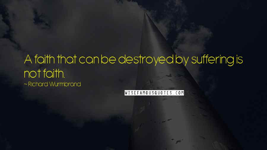 Richard Wurmbrand Quotes: A faith that can be destroyed by suffering is not faith.