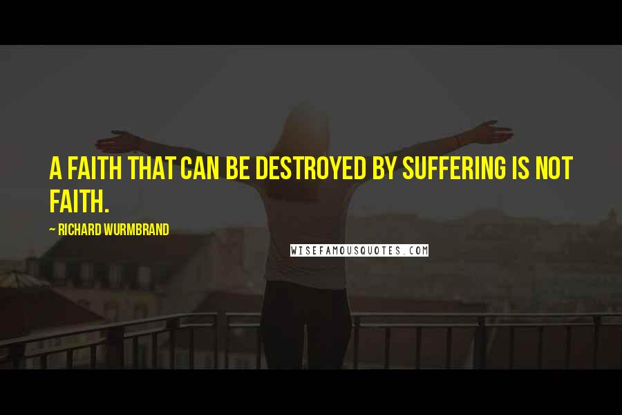 Richard Wurmbrand Quotes: A faith that can be destroyed by suffering is not faith.