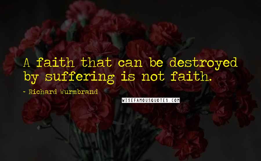 Richard Wurmbrand Quotes: A faith that can be destroyed by suffering is not faith.