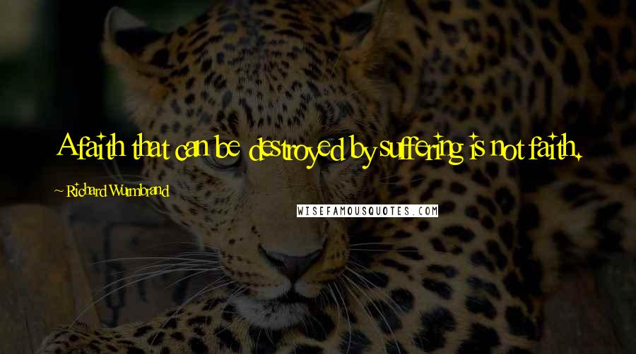 Richard Wurmbrand Quotes: A faith that can be destroyed by suffering is not faith.