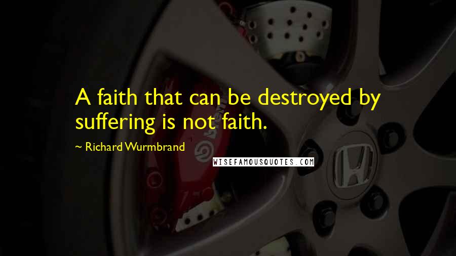 Richard Wurmbrand Quotes: A faith that can be destroyed by suffering is not faith.