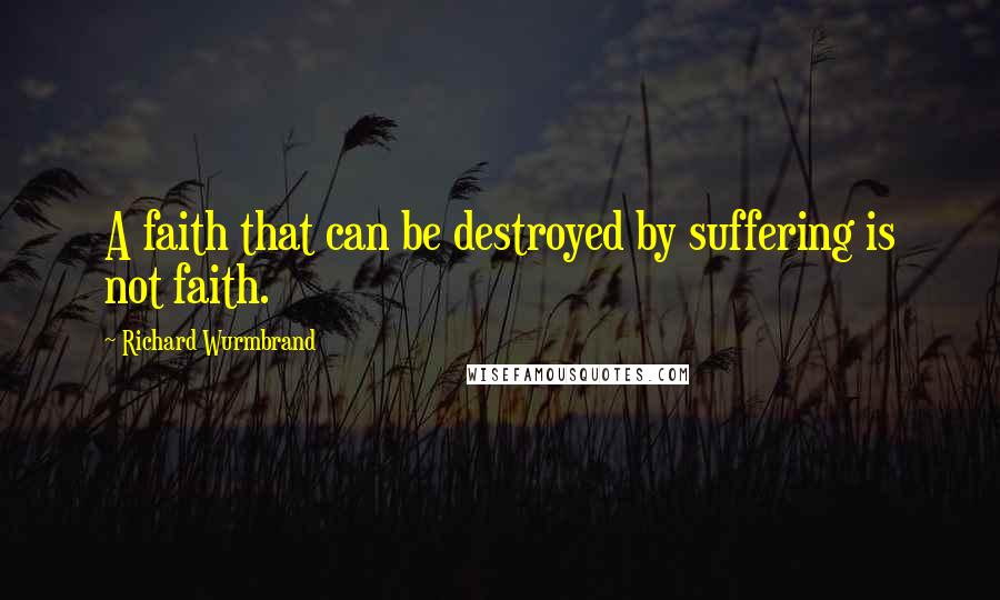 Richard Wurmbrand Quotes: A faith that can be destroyed by suffering is not faith.