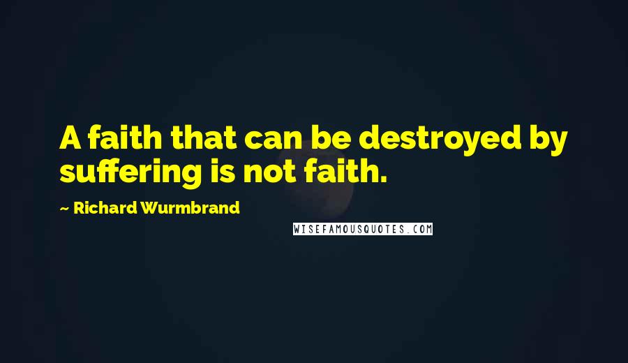 Richard Wurmbrand Quotes: A faith that can be destroyed by suffering is not faith.