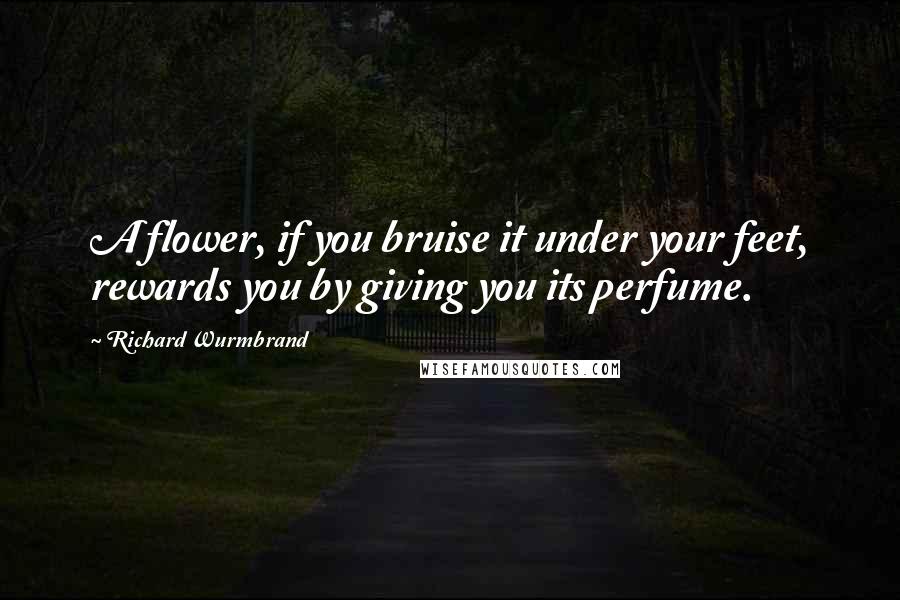 Richard Wurmbrand Quotes: A flower, if you bruise it under your feet, rewards you by giving you its perfume.