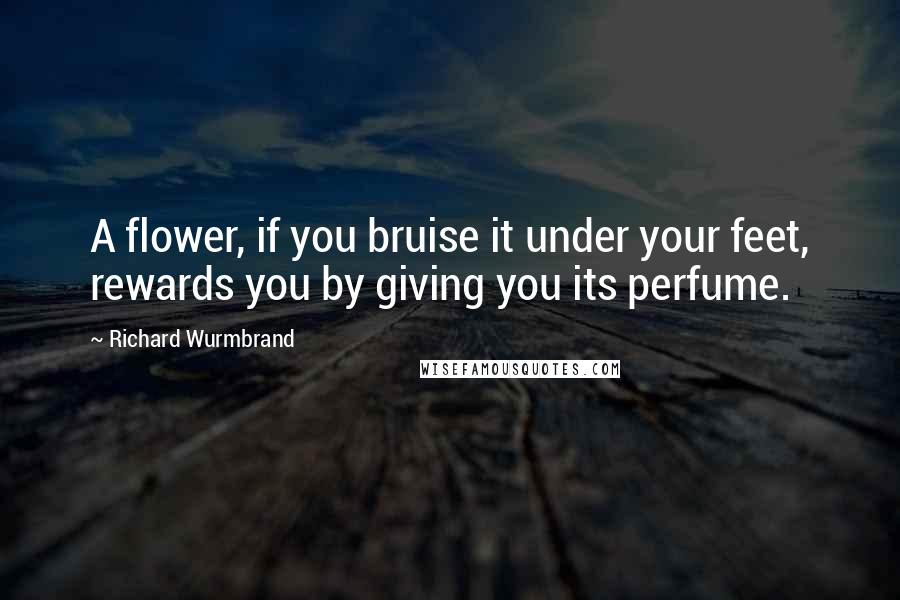 Richard Wurmbrand Quotes: A flower, if you bruise it under your feet, rewards you by giving you its perfume.