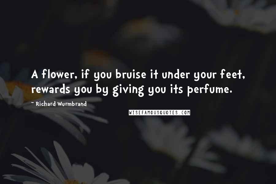 Richard Wurmbrand Quotes: A flower, if you bruise it under your feet, rewards you by giving you its perfume.