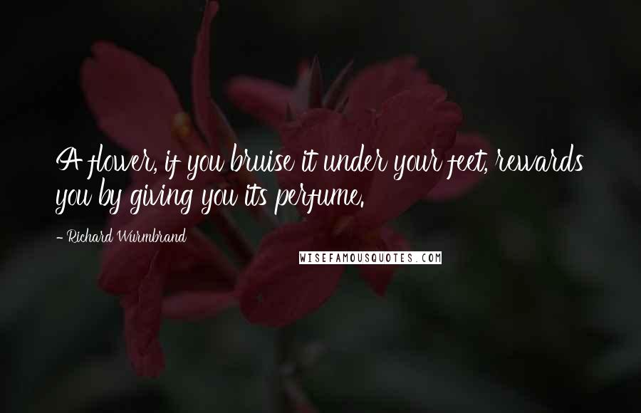 Richard Wurmbrand Quotes: A flower, if you bruise it under your feet, rewards you by giving you its perfume.