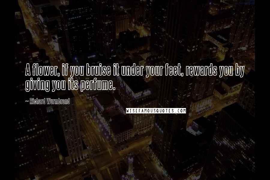 Richard Wurmbrand Quotes: A flower, if you bruise it under your feet, rewards you by giving you its perfume.