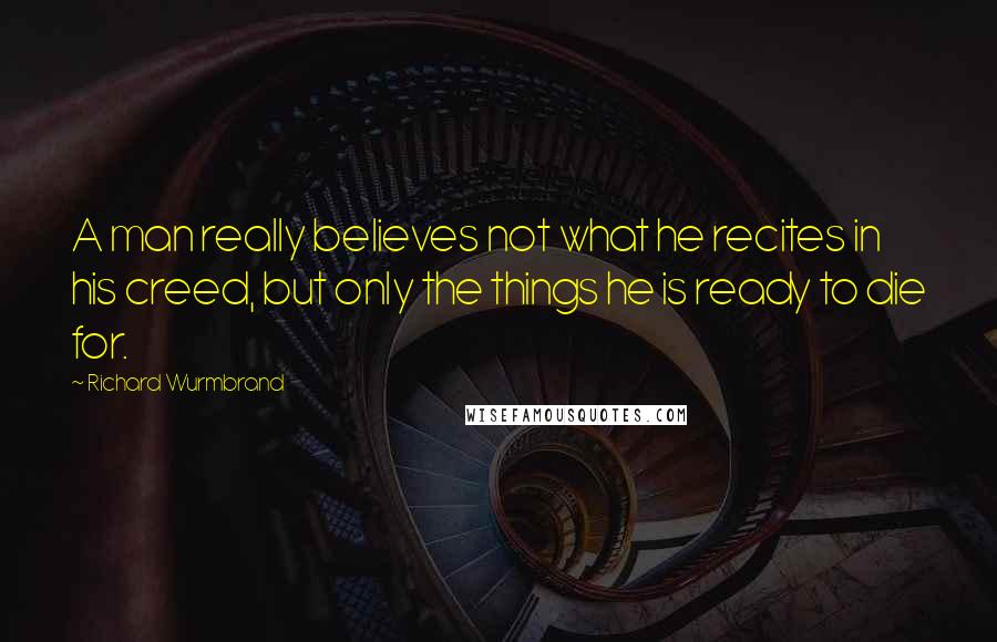 Richard Wurmbrand Quotes: A man really believes not what he recites in his creed, but only the things he is ready to die for.