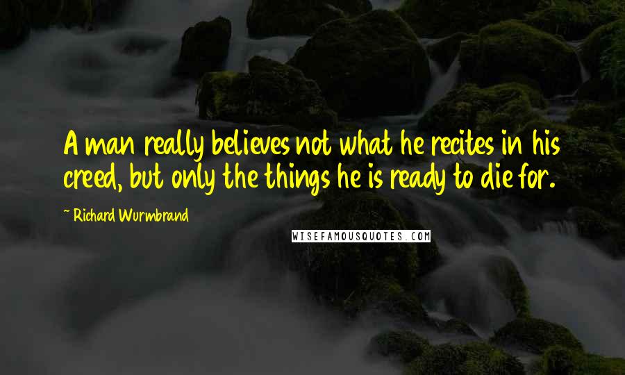 Richard Wurmbrand Quotes: A man really believes not what he recites in his creed, but only the things he is ready to die for.