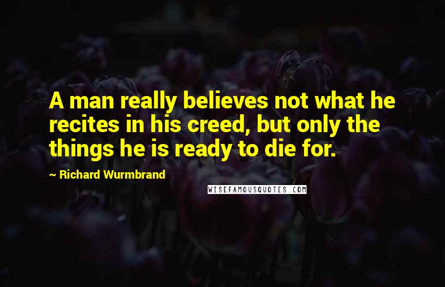 Richard Wurmbrand Quotes: A man really believes not what he recites in his creed, but only the things he is ready to die for.