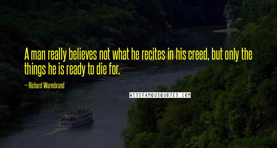 Richard Wurmbrand Quotes: A man really believes not what he recites in his creed, but only the things he is ready to die for.