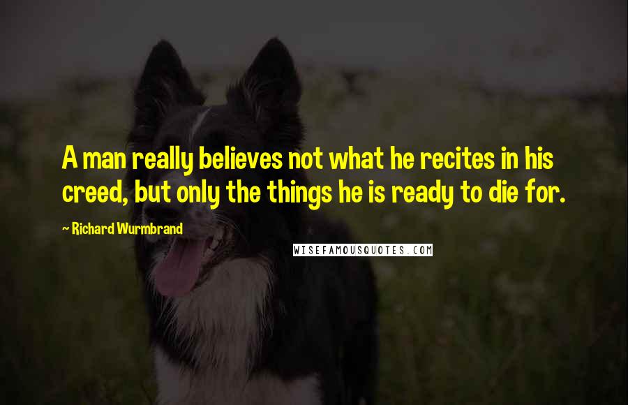 Richard Wurmbrand Quotes: A man really believes not what he recites in his creed, but only the things he is ready to die for.