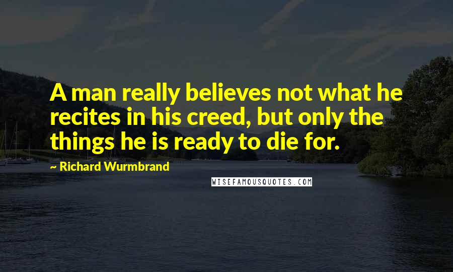 Richard Wurmbrand Quotes: A man really believes not what he recites in his creed, but only the things he is ready to die for.