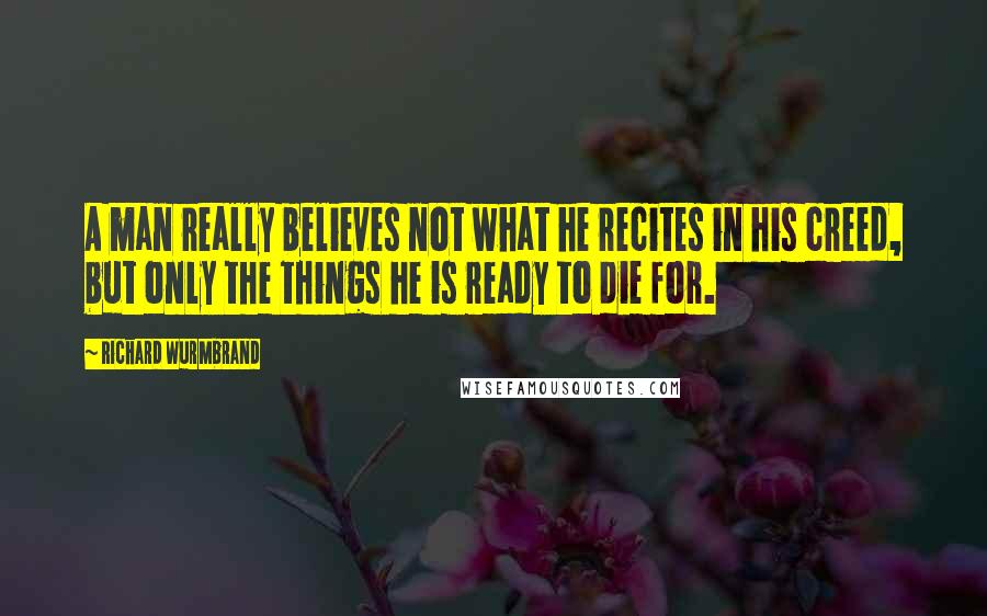 Richard Wurmbrand Quotes: A man really believes not what he recites in his creed, but only the things he is ready to die for.