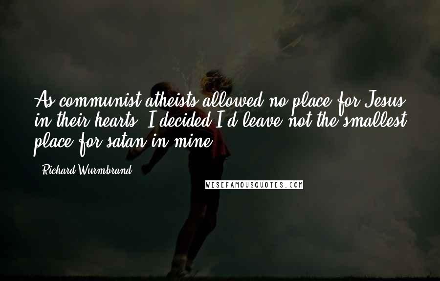 Richard Wurmbrand Quotes: As communist atheists allowed no place for Jesus in their hearts, I decided I'd leave not the smallest place for satan in mine.